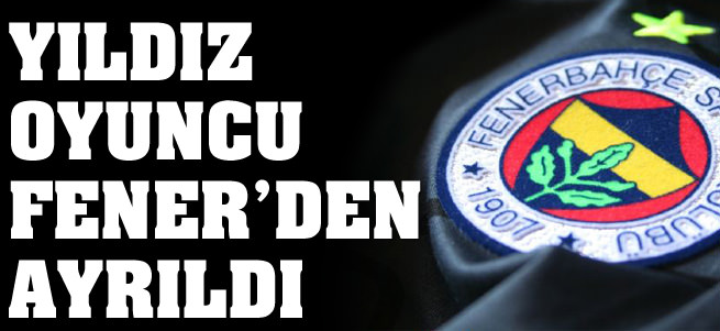 Y�ld�z oyuncu Fenerbah�e'den ayr�ld�