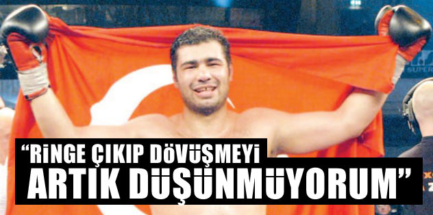 "Ringe çıkıp dövüşmeyi artık düşünmüyorum"