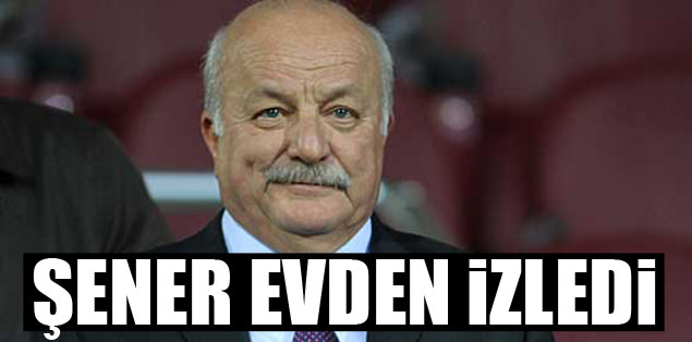 Şener evden izledi