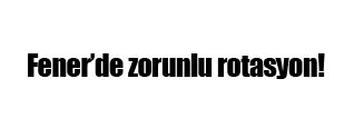 Fenerbahçe'de zorunlu rotasyon