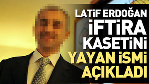 Latif Erdoğan o iftira kasetini yayan ismi açıkladı
